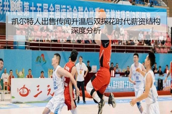 凯尔特人出售传闻升温后双探花时代薪资结构深度分析